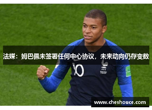 法媒：姆巴佩未签署任何中心协议，未来动向仍存变数
