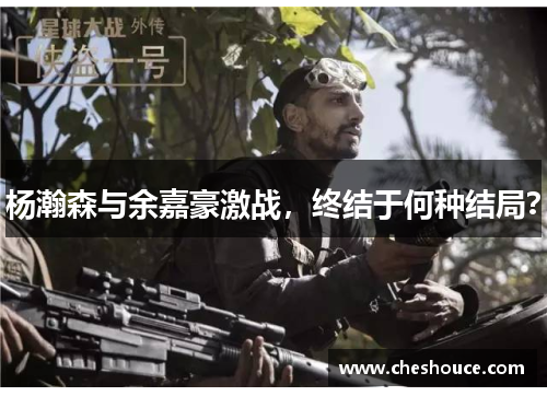 杨瀚森与余嘉豪激战，终结于何种结局？