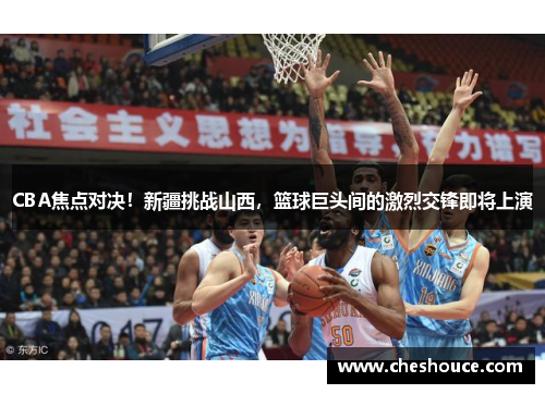 CBA焦点对决!新疆挑战山西,篮球巨头间的激烈交锋即将上演 CBA焦点对决!新疆挑战山西,篮球巨头间的激烈交锋即将上演